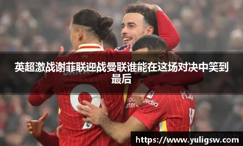 英超激战谢菲联迎战曼联谁能在这场对决中笑到最后